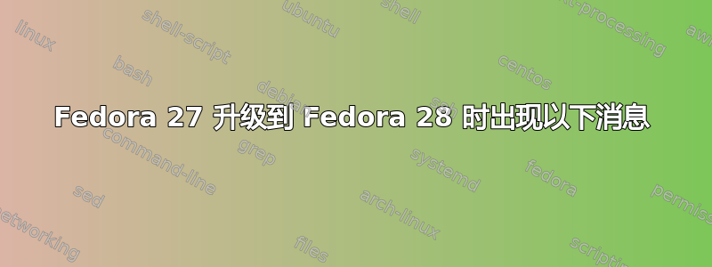 Fedora 27 升级到 Fedora 28 时出现以下消息