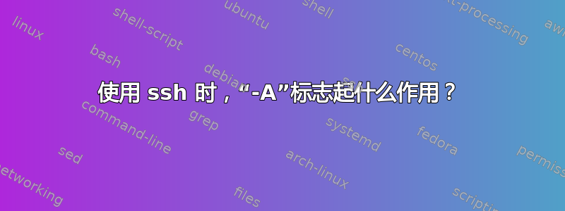 使用 ssh 时，“-A”标志起什么作用？