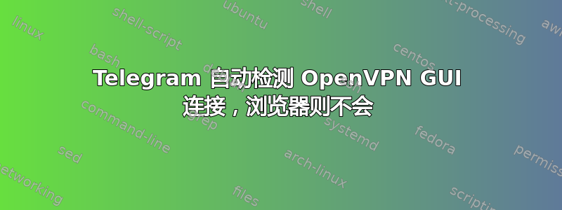 Telegram 自动检测 OpenVPN GUI 连接，浏览器则不会