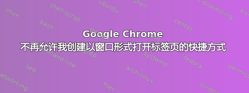 Google Chrome 不再允许我创建以窗口形式打开标签页的快捷方式