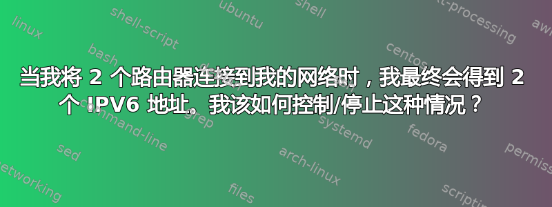 当我将 2 个路由器连接到我的网络时，我最终会得到 2 个 IPV6 地址。我该如何控制/停止这种情况？