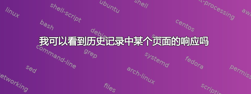 我可以看到历史记录中某个页面的响应吗