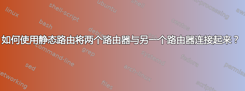 如何使用静态路由将两个路由器与另一个路由器连接起来？