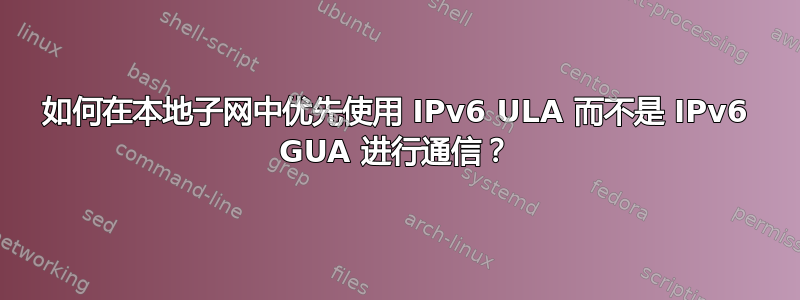 如何在本地子网中优先使用 IPv6 ULA 而不是 IPv6 GUA 进行通信？