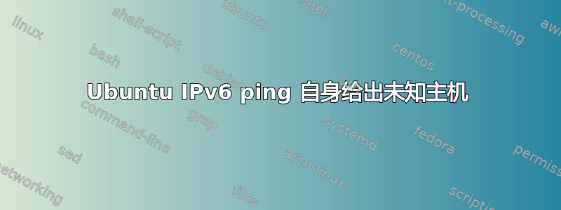 Ubuntu IPv6 ping 自身给出未知主机