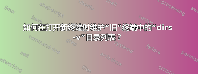 如何在打开新终端时维护“旧”终端中的“dirs -v”目录列表？