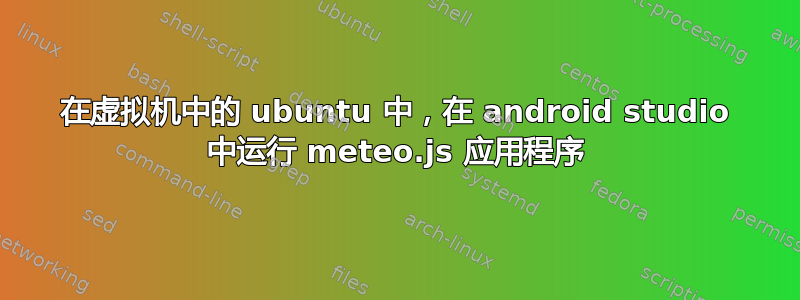 在虚拟机中的 ubuntu 中，在 android studio 中运行 meteo.js 应用程序