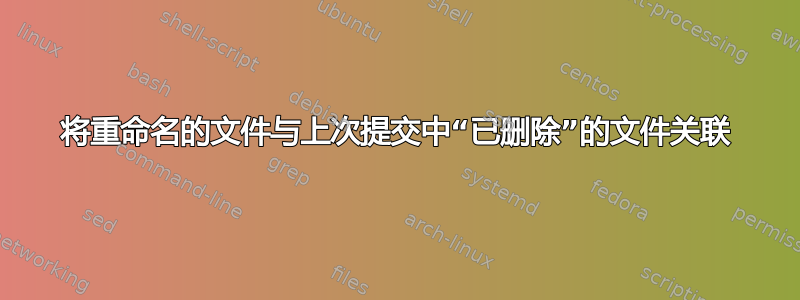 将重命名的文件与上次提交中“已删除”的文件关联