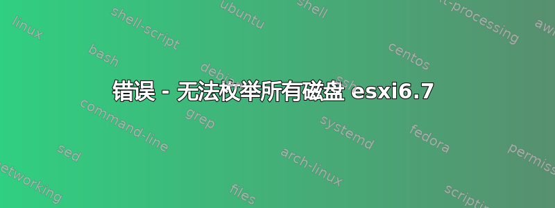 错误 - 无法枚举所有磁盘 esxi6.7