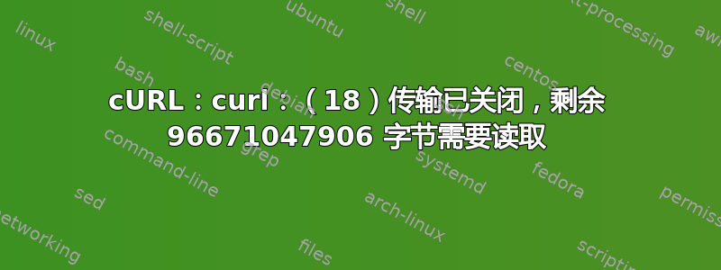 cURL：curl：（18）传输已关闭，剩余 96671047906 字节需要读取