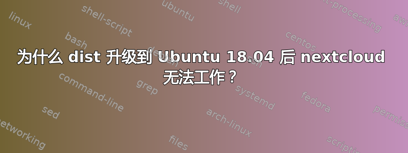 为什么 dist 升级到 Ubuntu 18.04 后 nextcloud 无法工作？