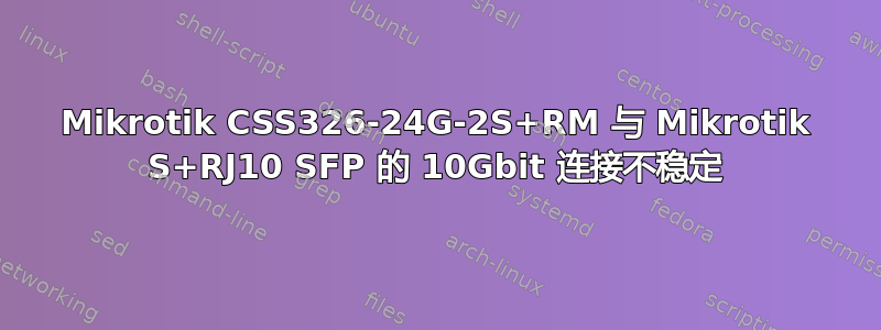 Mikrotik CSS326-24G-2S+RM 与 Mikrotik S+RJ10 SFP 的 10Gbit 连接不稳定