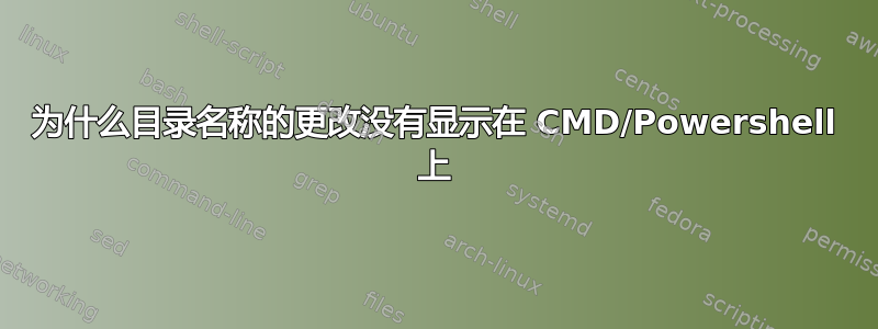 为什么目录名称的更改没有显示在 CMD/Powershell 上