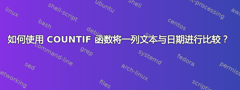 如何使用 COUNTIF 函数将一列文本与日期进行比较？