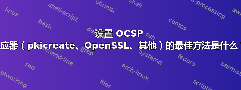 设置 OCSP 响应器（pkicreate、OpenSSL、其他）的最佳方法是什么？