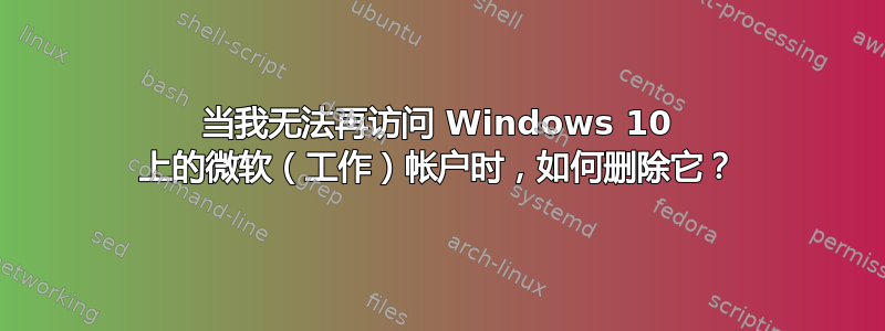 当我无法再访问 Windows 10 上的微软（工作）帐户时，如何删除它？