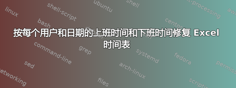 按每个用户和日期的上班时间和下班时间修复 Excel 时间表