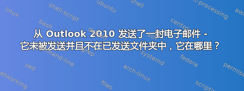 从 Outlook 2010 发送了一封电子邮件 - 它未被发送并且不在已发送文件夹中，它在哪里？