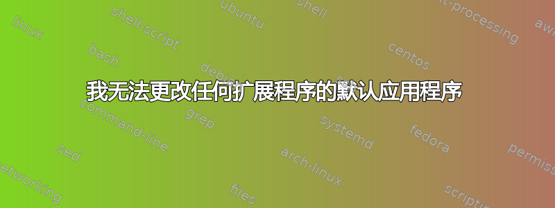 我无法更改任何扩展程序的默认应用程序