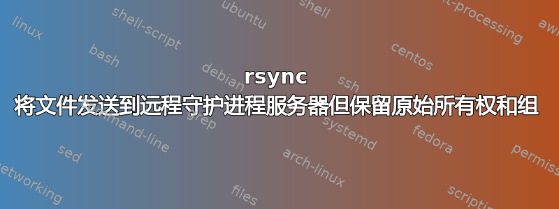 rsync 将文件发送到远程守护进程服务器但保留原始所有权和组