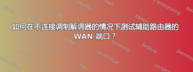 如何在不连接调制解调器的情况下测试辅助路由器的 WAN 端口？