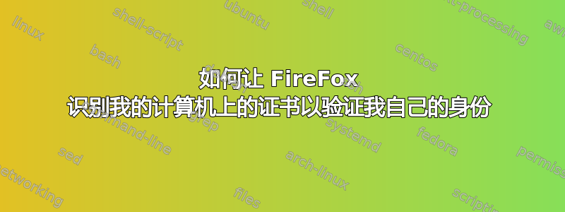 如何让 FireFox 识别我的计算机上的证书以验证我自己的身份