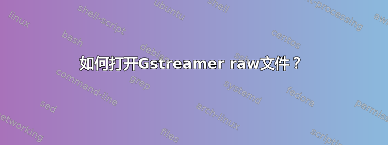 如何打开Gstreamer raw文件？