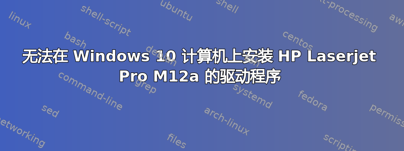 无法在 Windows 10 计算机上安装 HP Laserjet Pro M12a 的驱动程序