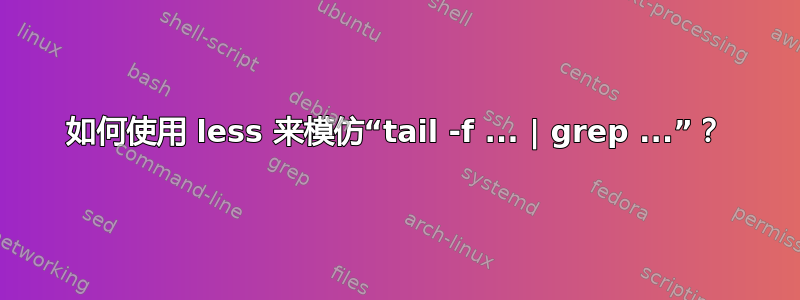 如何使用 less 来模仿“tail -f ... | grep ...”？