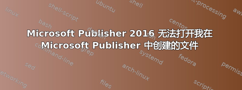 Microsoft Publisher 2016 无法打开我在 Microsoft Publisher 中创建的文件
