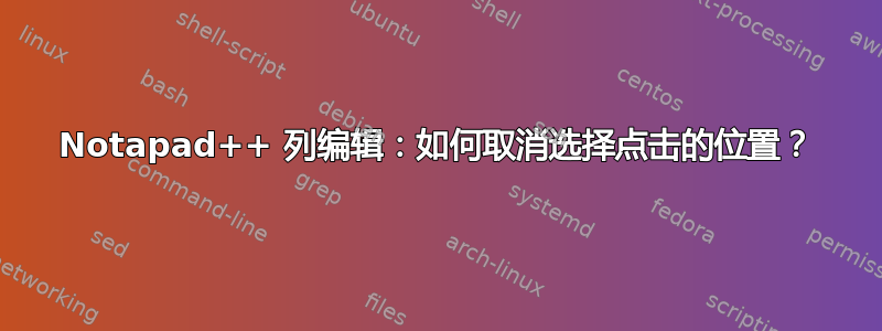 Notapad++ 列编辑：如何取消选择点击的位置？