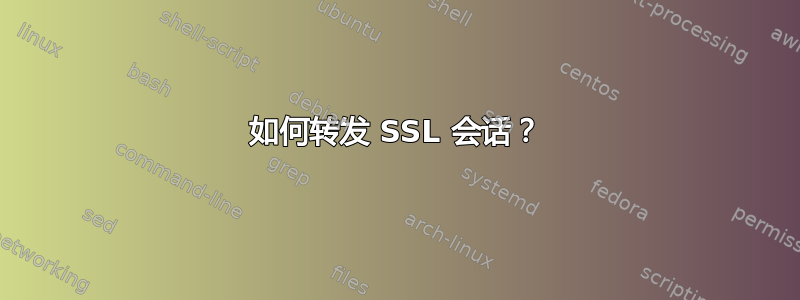 如何转发 SSL 会话？