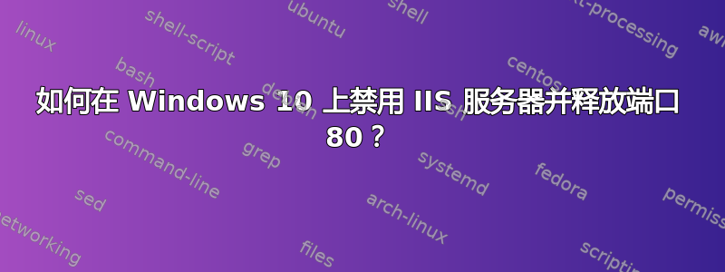 如何在 Windows 10 上禁用 IIS 服务器并释放端口 80？