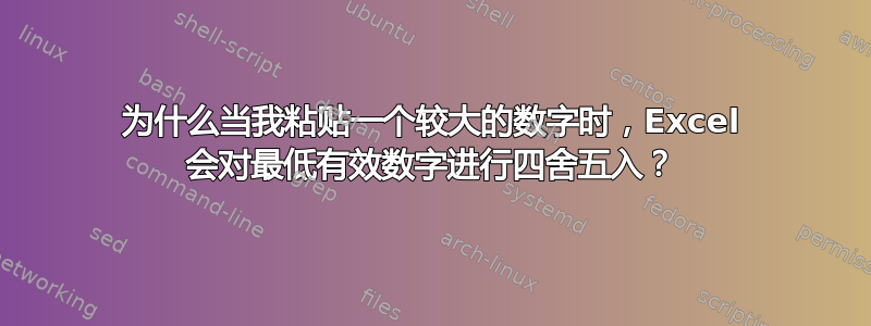 为什么当我粘贴一个较大的数字时，Excel 会对最低有效数字进行四舍五入？