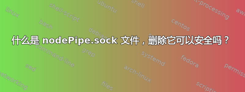 什么是 nodePipe.sock 文件，删除它可以安全吗？