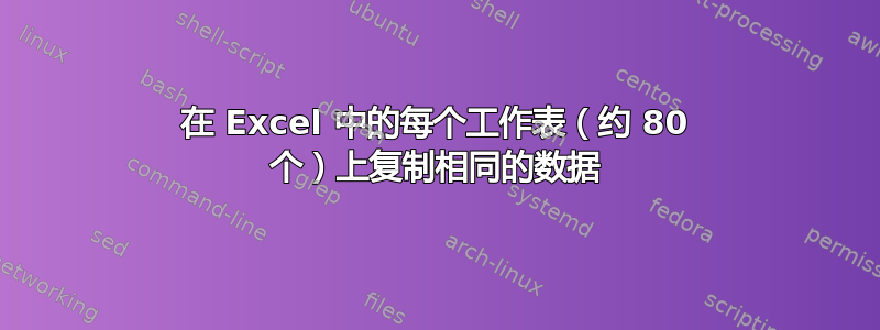 在 Excel 中的每个工作表（约 80 个）上复制相同的数据