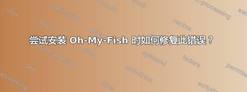 尝试安装 Oh-My-Fish 时如何修复此错误？