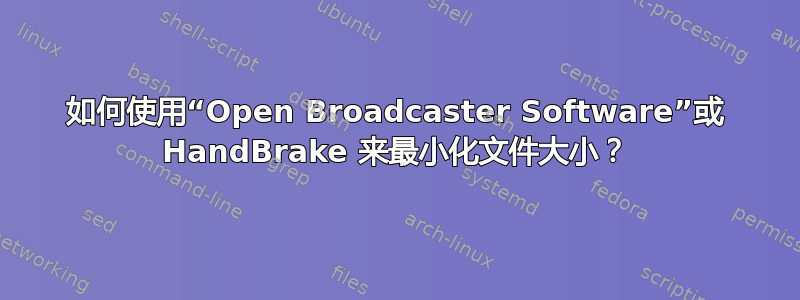 如何使用“Open Broadcaster Software”或 HandBrake 来最小化文件大小？