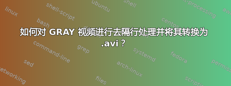 如何对 GRAY 视频进行去隔行处理并将其转换为 .avi？