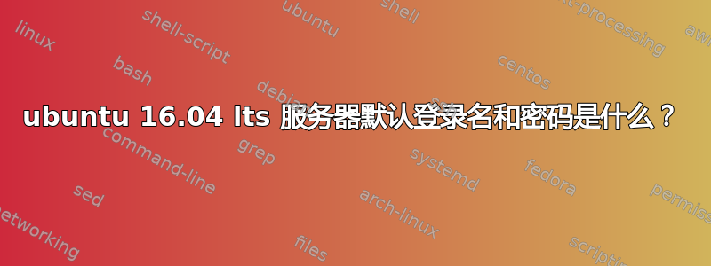 ubuntu 16.04 lts 服务器默认登录名和密码是什么？