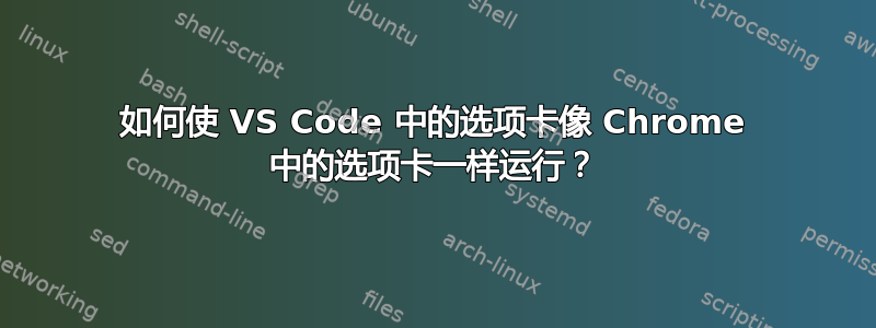 如何使 VS Code 中的选项卡像 Chrome 中的选项卡一样运行？