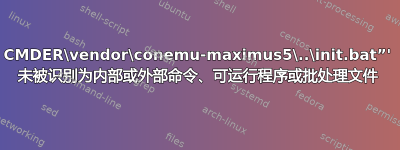 CMDER\vendor\conemu-maximus5\..\init.bat”' 未被识别为内部或外部命令、可运行程序或批处理文件