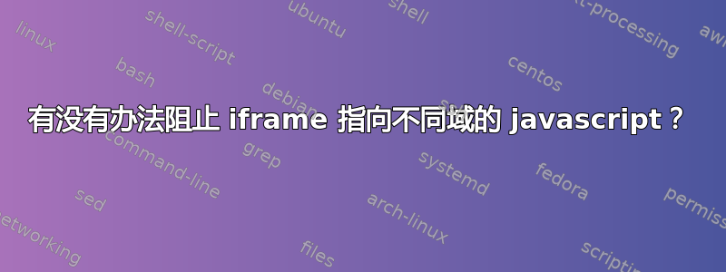 有没有办法阻止 iframe 指向不同域的 javascript？