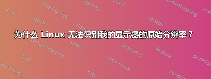 为什么 Linux 无法识别我的显示器的原始分辨率？