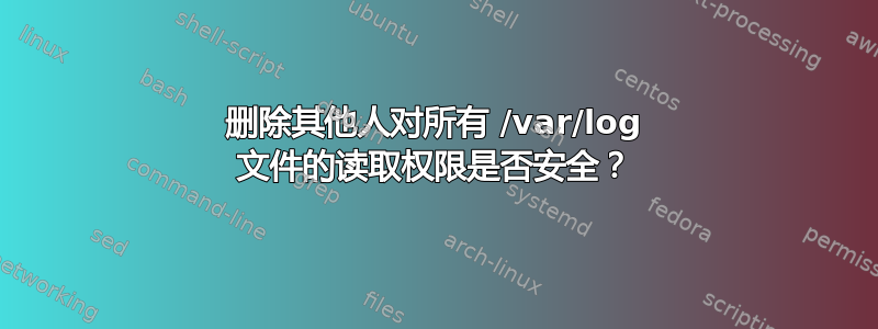 删除其他人对所有 /var/log 文件的读取权限是否安全？