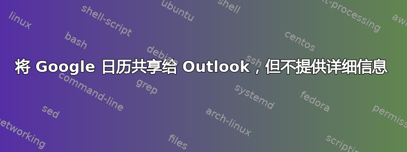 将 Google 日历共享给 Outlook，但不提供详细信息