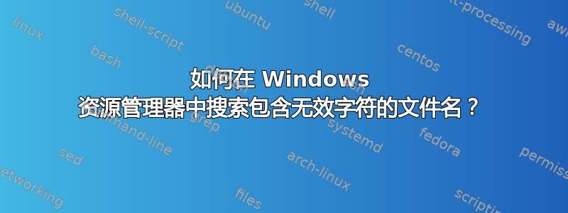 如何在 Windows 资源管理器中搜索包含无效字符的文件名？