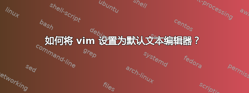 如何将 vim 设置为默认文本编辑器？