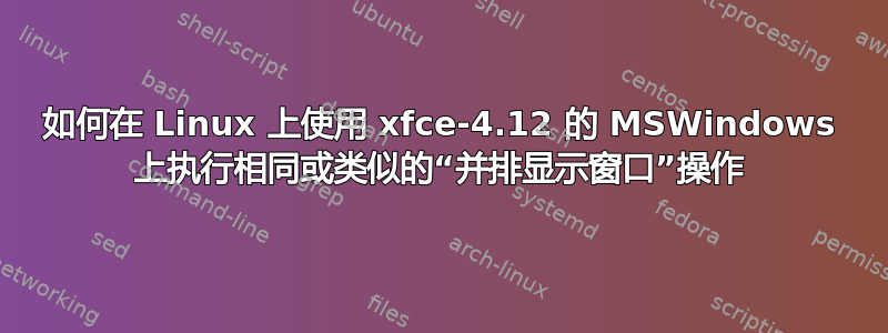 如何在 Linux 上使用 xfce-4.12 的 MSWindows 上执行相同或类似的“并排显示窗口”操作