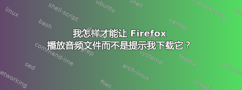 我怎样才能让 Firefox 播放音频文件而不是提示我下载它？